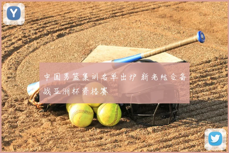 中国男篮集训名单出炉 新老结合备战亚洲杯资格赛