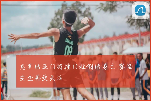 克罗地亚门将撞门柱倒地身亡 赛场安全再受关注