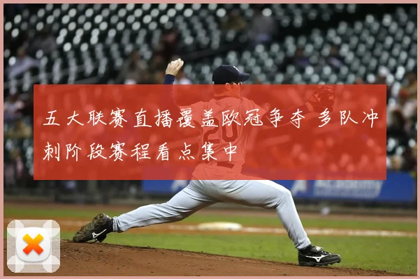 五大联赛直播覆盖欧冠争夺 多队冲刺阶段赛程看点集中
