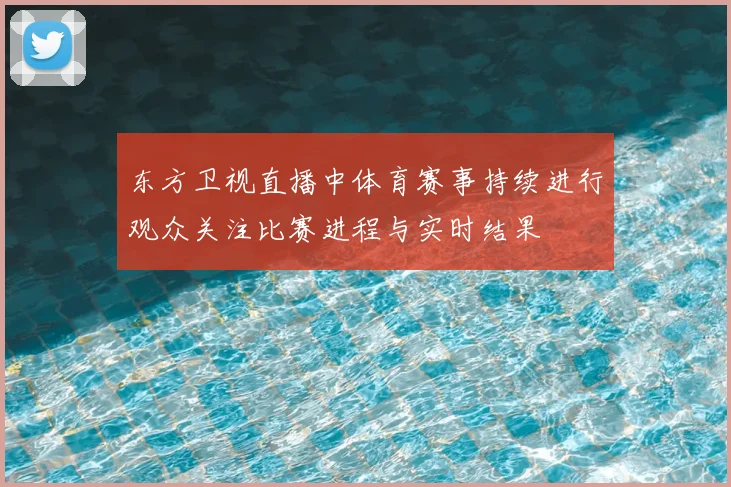 东方卫视直播中体育赛事持续进行观众关注比赛进程与实时结果