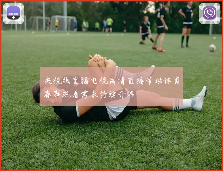 央视线直播电视高清直播带动体育赛事观看需求持续升温