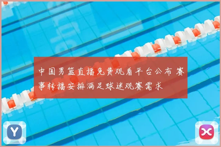 中国男篮直播免费观看平台公布 赛事转播安排满足球迷观赛需求