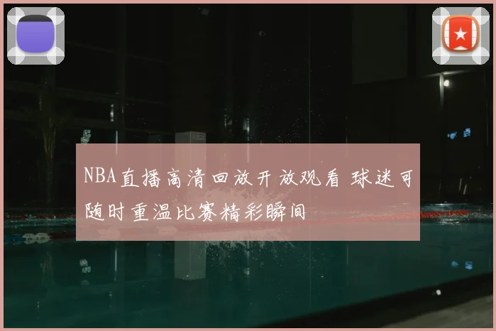 NBA直播高清回放开放观看 球迷可随时重温比赛精彩瞬间