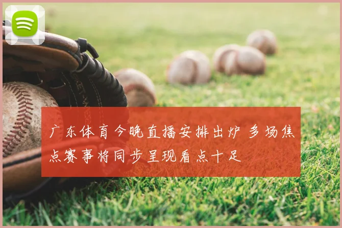 广东体育今晚直播安排出炉 多场焦点赛事将同步呈现看点十足