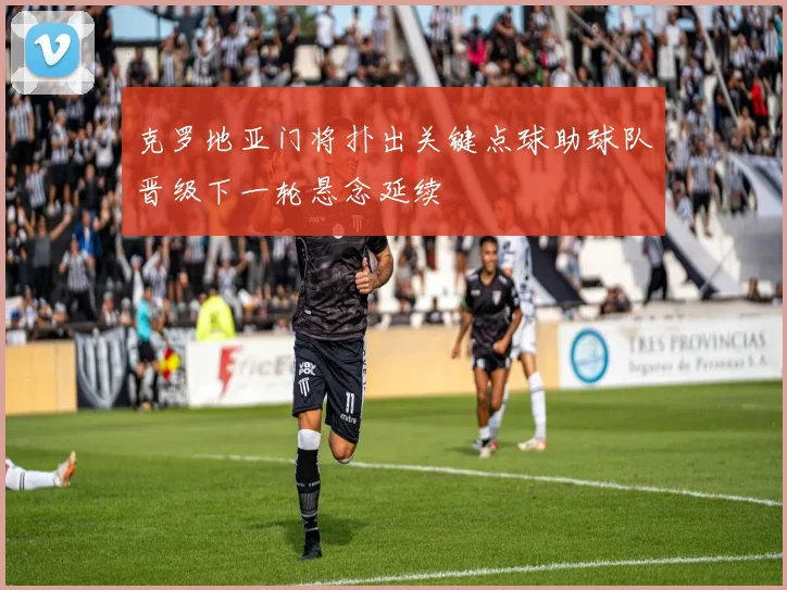 克罗地亚门将扑出关键点球助球队晋级下一轮悬念延续