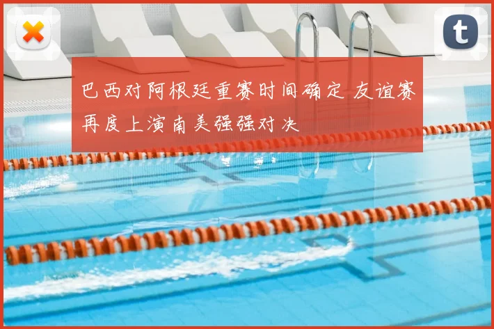 巴西对阿根廷重赛时间确定 友谊赛再度上演南美强强对决