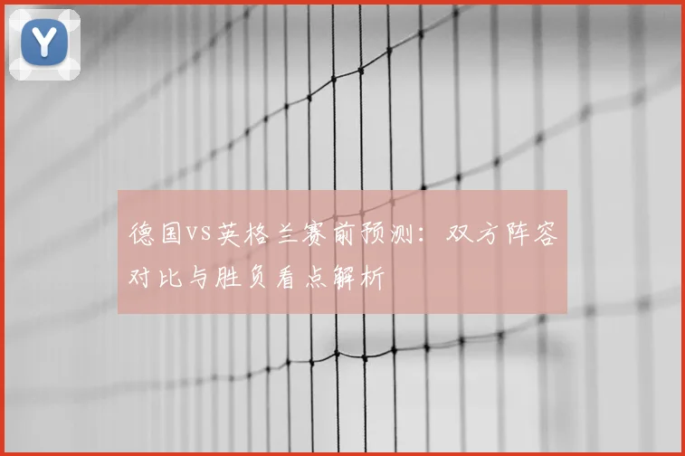 德国vs英格兰赛前预测：双方阵容对比与胜负看点解析