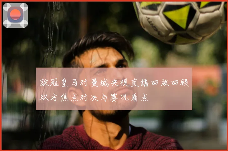 欧冠皇马对曼城央视直播回放回顾双方焦点对决与赛况看点