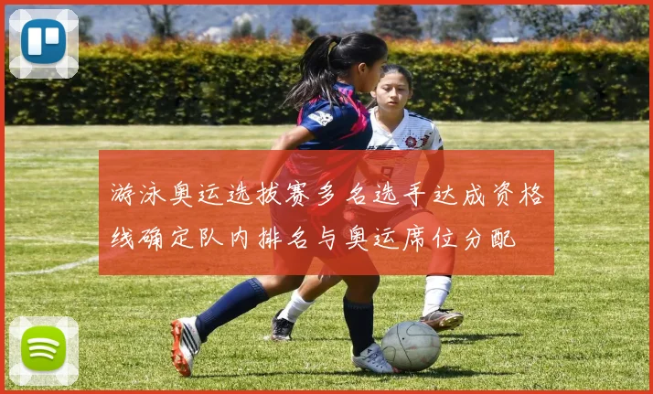 游泳奥运选拔赛多名选手达成资格线确定队内排名与奥运席位分配