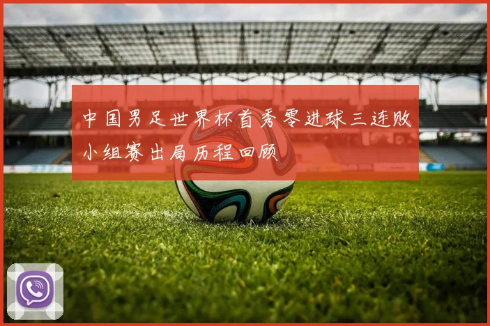 中国男足世界杯首秀零进球三连败小组赛出局历程回顾