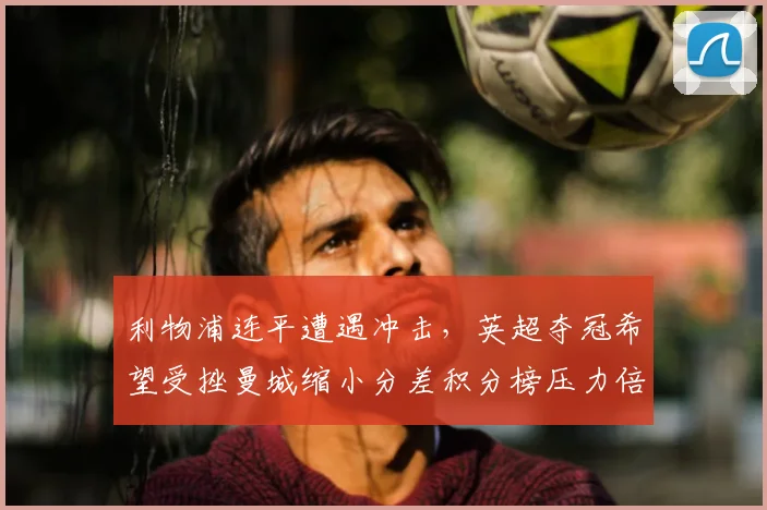 利物浦连平遭遇冲击,英超夺冠希望受挫曼城缩小分差积分榜压力倍增