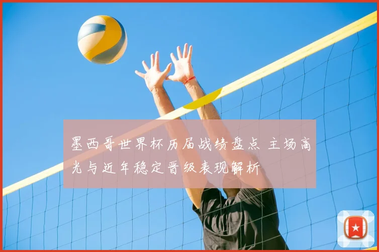 墨西哥世界杯历届战绩盘点 主场高光与近年稳定晋级表现解析