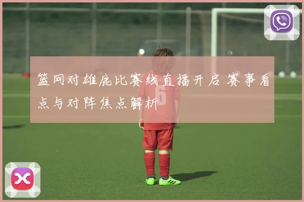 篮网对雄鹿比赛线直播开启 赛事看点与对阵焦点解析