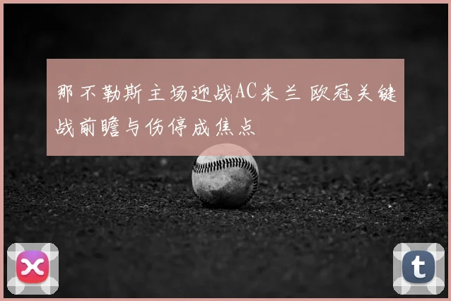那不勒斯主场迎战AC米兰 欧冠关键战前瞻与伤停成焦点