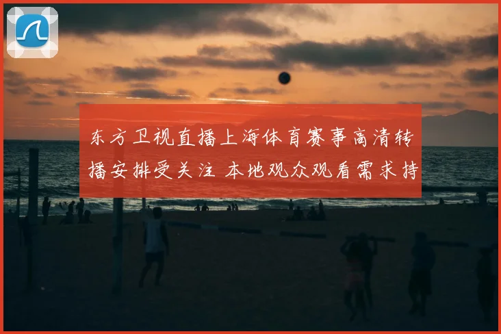 东方卫视直播上海体育赛事高清转播安排受关注 本地观众观看需求持续上升