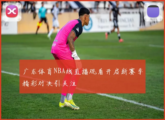 广东体育NBA线直播观看开启新赛季精彩对决引关注