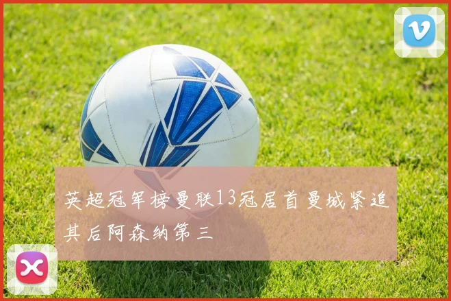英超冠军榜曼联13冠居首曼城紧追其后阿森纳第三