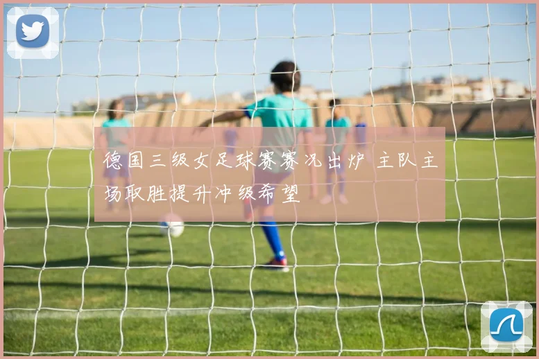 德国三级女足球赛赛况出炉 主队主场取胜提升冲级希望
