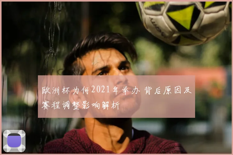 欧洲杯为何2021年举办 背后原因及赛程调整影响解析