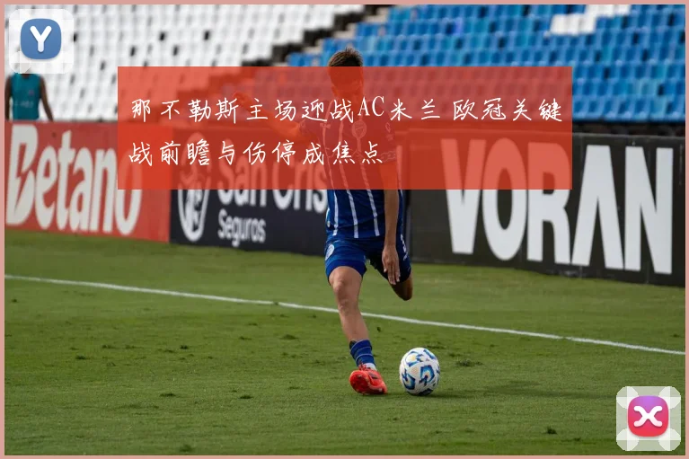 那不勒斯主场迎战AC米兰 欧冠关键战前瞻与伤停成焦点