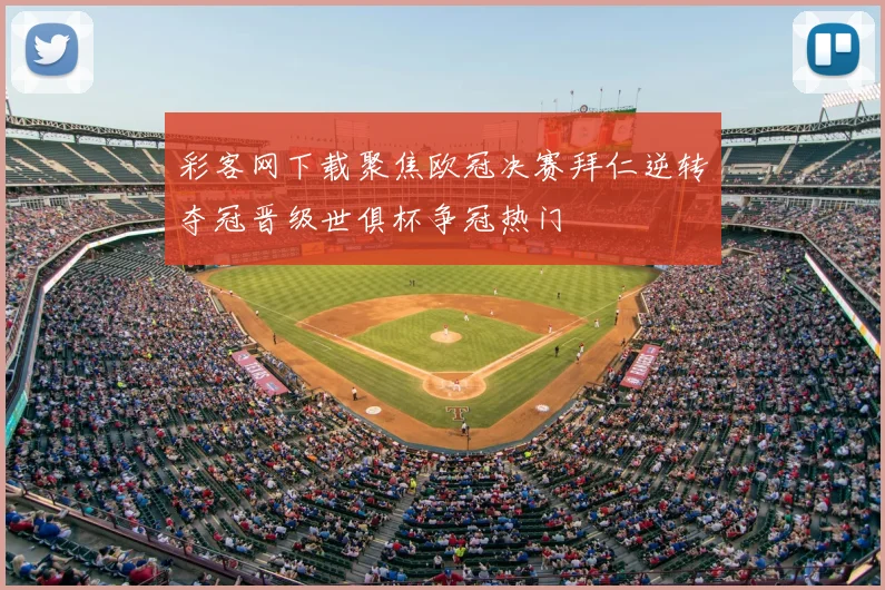 彩客网下载聚焦欧冠决赛拜仁逆转夺冠晋级世俱杯争冠热门