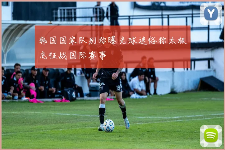 韩国国家队别称曝光球迷俗称太极虎征战国际赛事