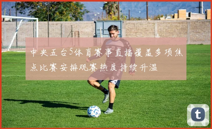 中央五台5体育赛事直播覆盖多项焦点比赛安排观赛热度持续升温