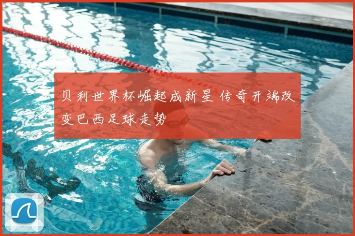 贝利世界杯崛起成新星 传奇开端改变巴西足球走势