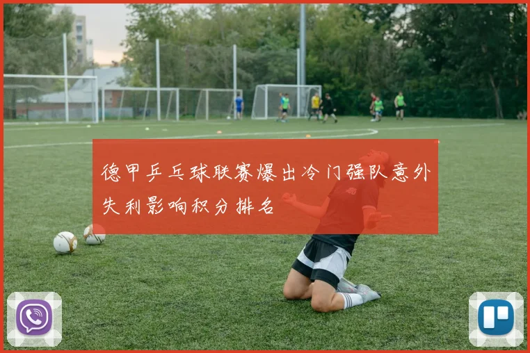德甲乒乓球联赛爆出冷门强队意外失利影响积分排名
