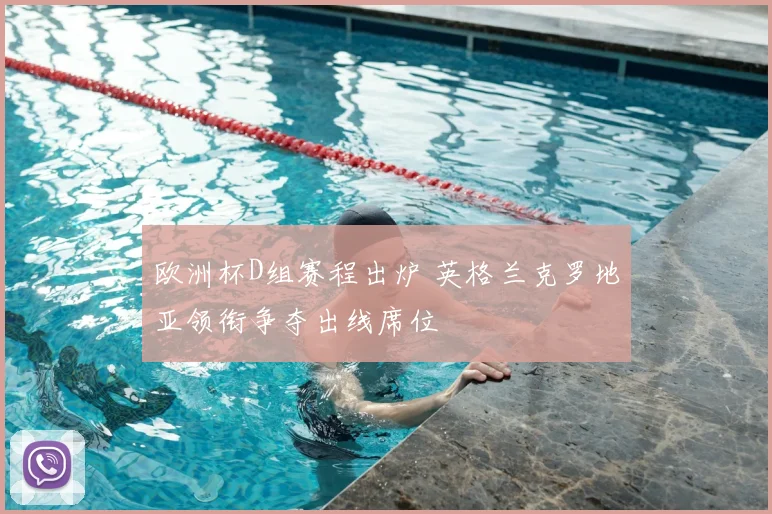 欧洲杯D组赛程出炉 英格兰克罗地亚领衔争夺出线席位