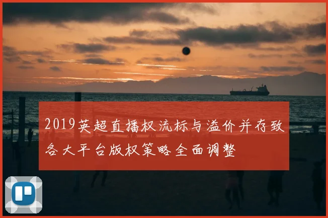 2019英超直播权流标与溢价并存致各大平台版权策略全面调整
