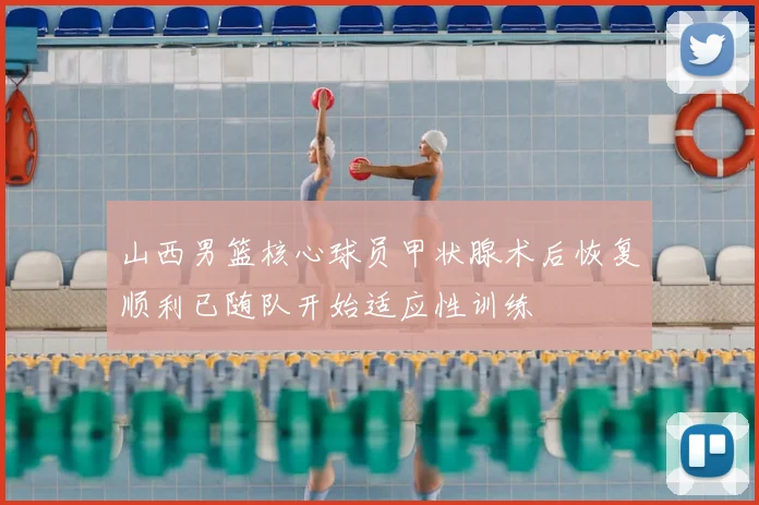 山西男篮核心球员甲状腺术后恢复顺利已随队开始适应性训练