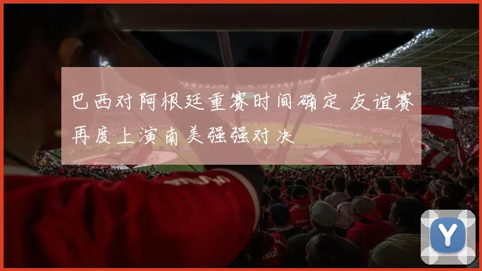 巴西对阿根廷重赛时间确定 友谊赛再度上演南美强强对决