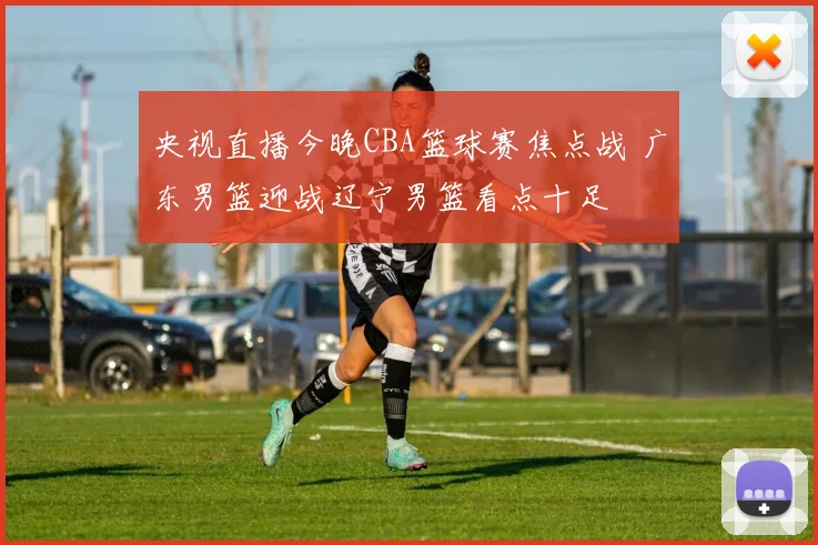 央视直播今晚CBA篮球赛焦点战 广东男篮迎战辽宁男篮看点十足