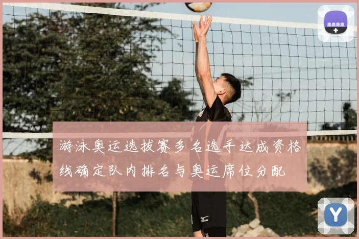 游泳奥运选拔赛多名选手达成资格线确定队内排名与奥运席位分配