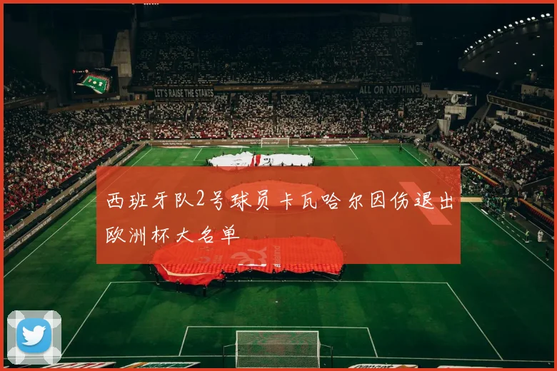 西班牙队2号球员卡瓦哈尔因伤退出欧洲杯大名单