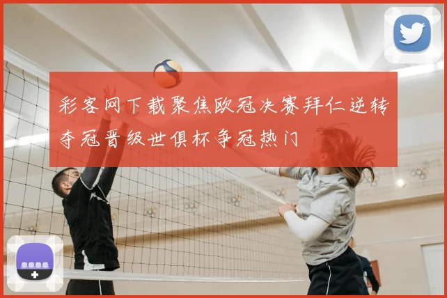 彩客网下载聚焦欧冠决赛拜仁逆转夺冠晋级世俱杯争冠热门