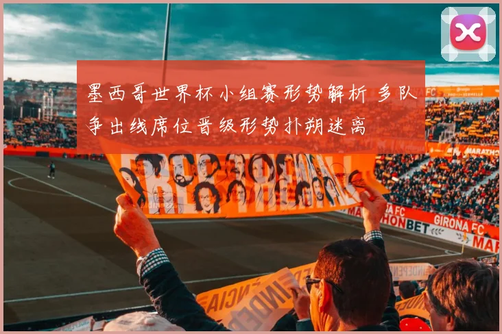 墨西哥世界杯小组赛形势解析 多队争出线席位晋级形势扑朔迷离