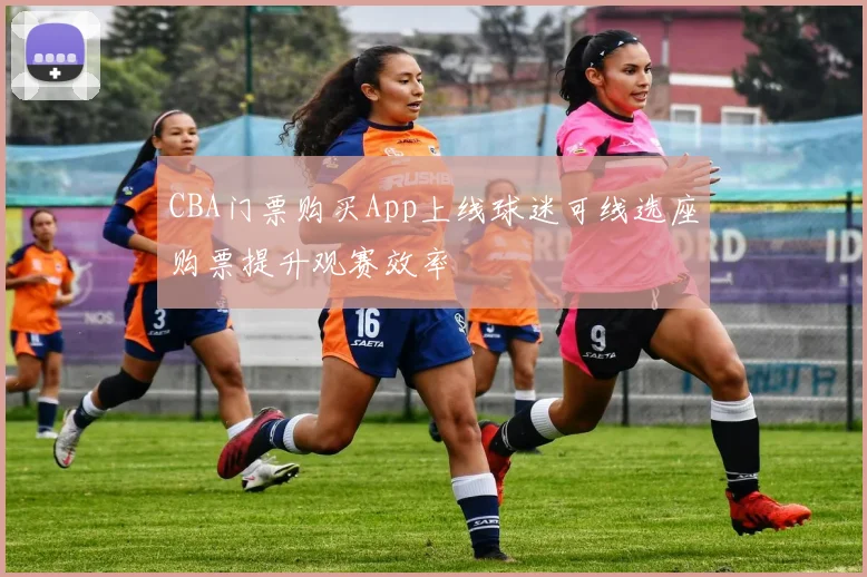 CBA门票购买App上线球迷可线选座购票提升观赛效率