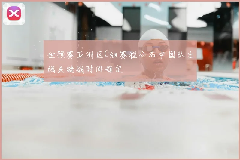 世预赛亚洲区C组赛程公布中国队出线关键战时间确定