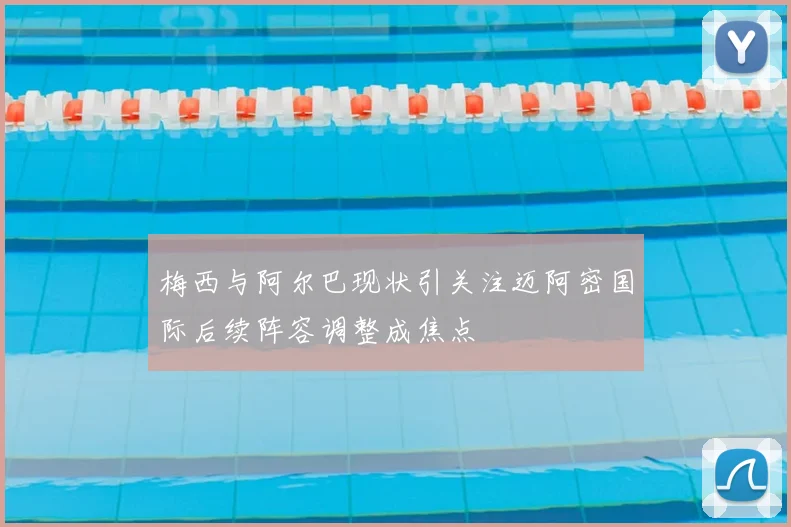 梅西与阿尔巴现状引关注迈阿密国际后续阵容调整成焦点