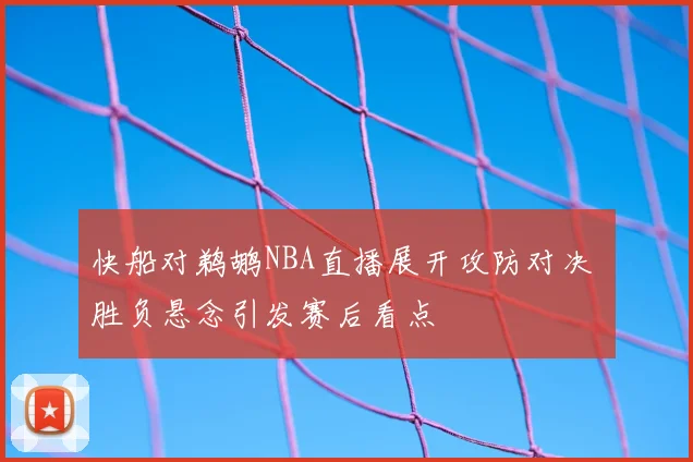 快船对鹈鹕NBA直播展开攻防对决 胜负悬念引发赛后看点