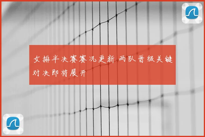 女排半决赛赛况更新 两队晋级关键对决即将展开