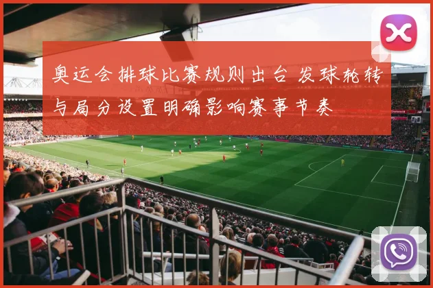 奥运会排球比赛规则出台 发球轮转与局分设置明确影响赛事节奏