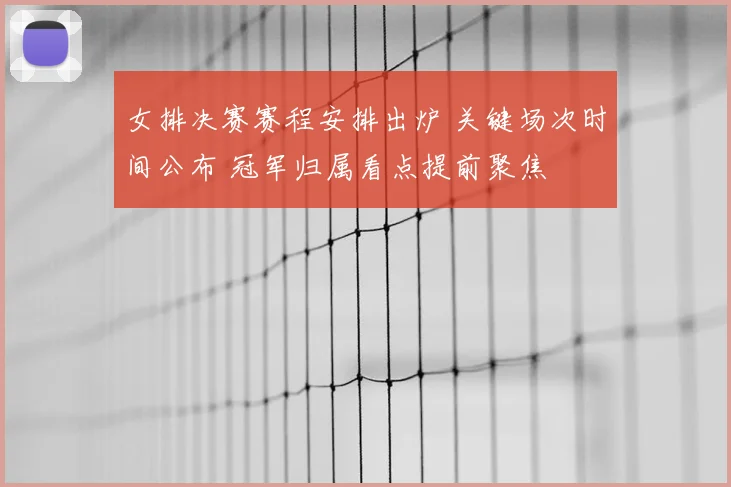 女排决赛赛程安排出炉 关键场次时间公布 冠军归属看点提前聚焦