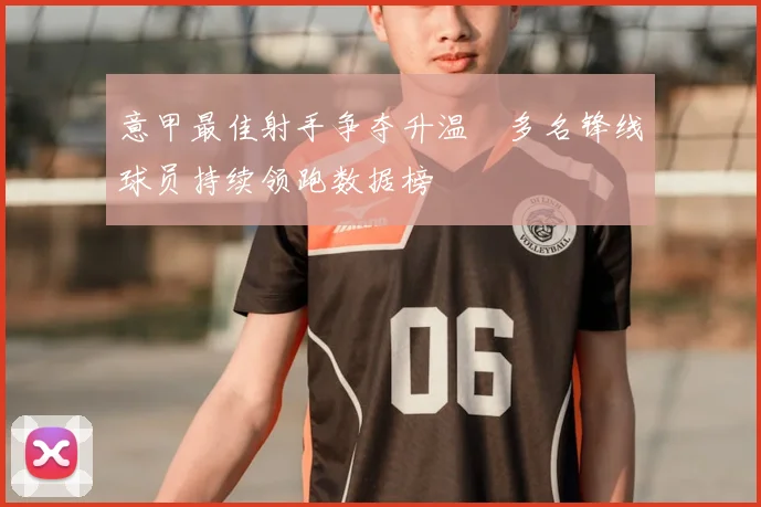 意甲最佳射手争夺升温　多名锋线球员持续领跑数据榜