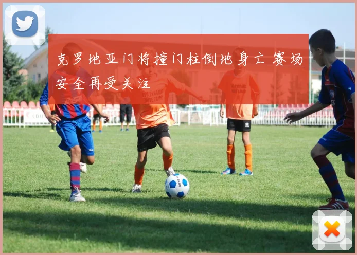 克罗地亚门将撞门柱倒地身亡 赛场安全再受关注