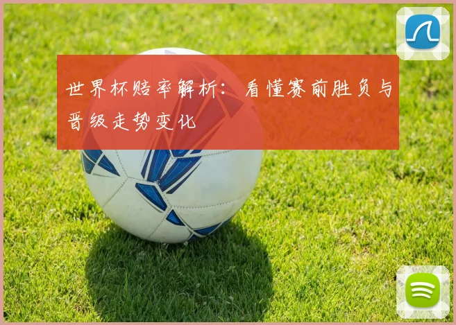 世界杯赔率解析：看懂赛前胜负与晋级走势变化