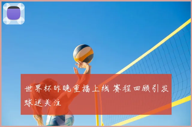 世界杯昨晚重播上线 赛程回顾引发球迷关注