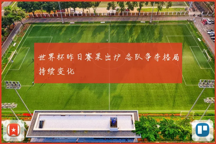 世界杯昨日赛果出炉 各队争夺格局持续变化